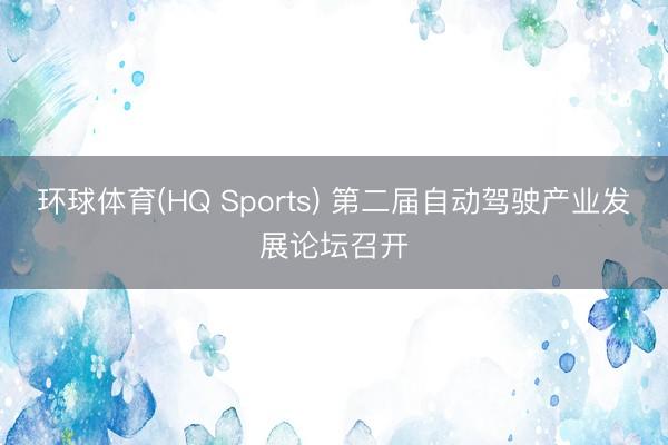 环球体育(HQ Sports) 第二届自动驾驶产业发展论坛召开