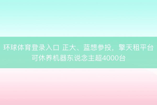 环球体育登录入口 正大、蓝想参投，擎天租平台可休养机器东说念主超4000台