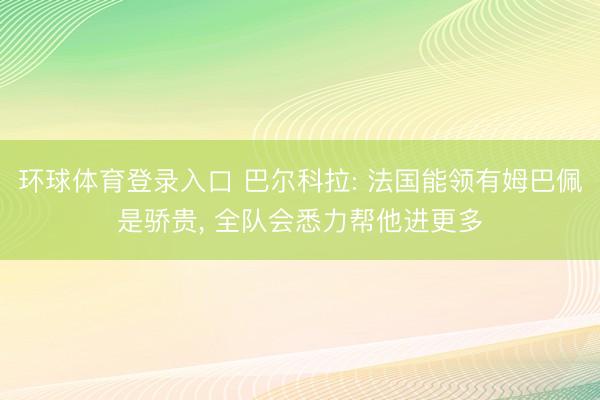 环球体育登录入口 巴尔科拉: 法国能领有姆巴佩是骄贵， 全队会悉力帮他进更多