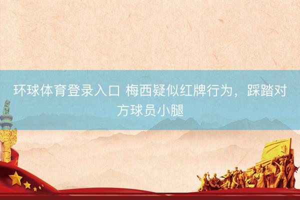 环球体育登录入口 梅西疑似红牌行为，踩踏对方球员小腿
