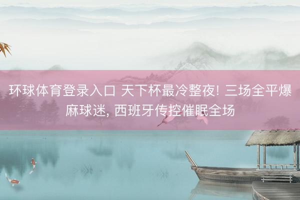环球体育登录入口 天下杯最冷整夜! 三场全平爆麻球迷， 西班牙传控催眠全场