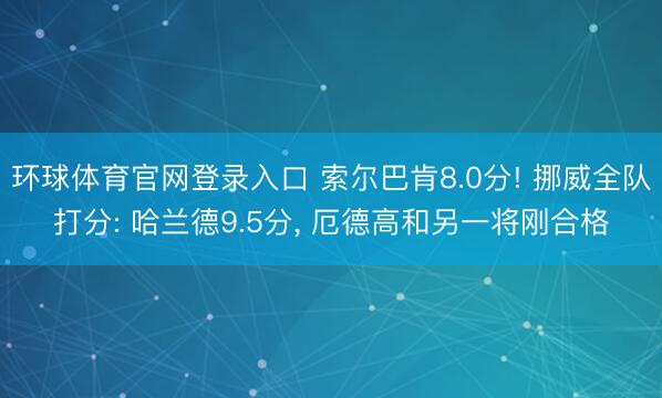 环球体育官网登录入口 索尔巴肯8.0分! 挪威全队打分: 哈兰德9.5分， 厄德高和另一将刚合格
