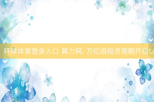 环球体育登录入口 算力网， 万亿级投资周期开启!