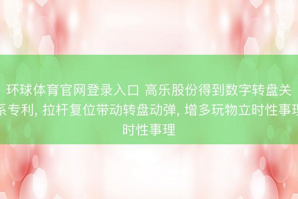 环球体育官网登录入口 高乐股份得到数字转盘关系专利， 拉杆复位带动转盘动弹， 增多玩物立时性事理