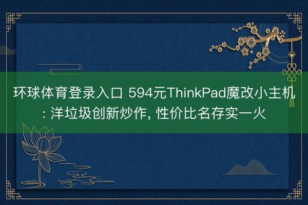 环球体育登录入口 594元ThinkPad魔改小主机: 洋垃圾创新炒作， 性价比名存实一火