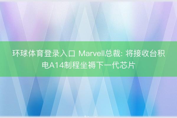 环球体育登录入口 Marvell总裁: 将接收台积电A14制程坐褥下一代芯片