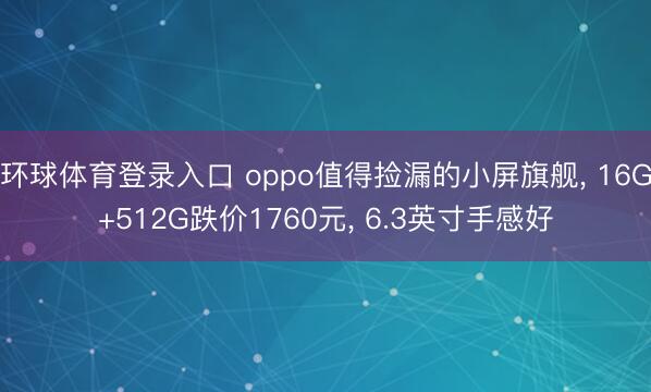 环球体育登录入口 oppo值得捡漏的小屏旗舰， 16G+512G跌价1760元， 6.3英寸手感好