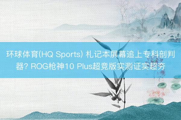 环球体育(HQ Sports) 札记本屏幕追上专科剖判器? ROG枪神10 Plus超竞版实测证实超夯