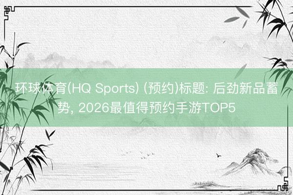 环球体育(HQ Sports) (预约)标题: 后劲新品蓄势， 2026最值得预约手游TOP5