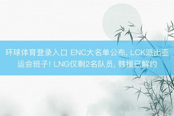 环球体育登录入口 ENC大名单公布， LCK派出亚运会班子! LNG仅剩2名队员， 韩援已解约