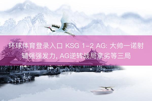 环球体育登录入口 KSG 1-2 AG: 大帅一诺射辅强强发力， AG逆转战局拿劣等三局