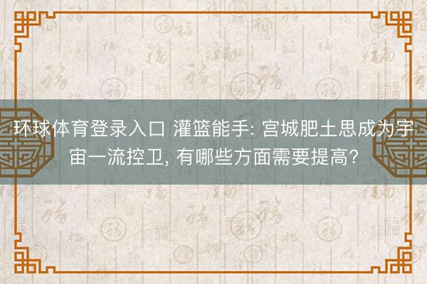 环球体育登录入口 灌篮能手: 宫城肥土思成为宇宙一流控卫， 有哪些方面需要提高?