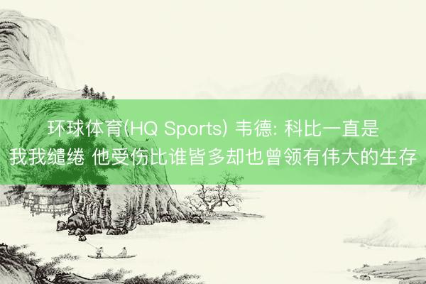 环球体育(HQ Sports) 韦德: 科比一直是我我缱绻 他受伤比谁皆多却也曾领有伟大的生存
