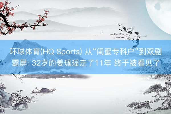 环球体育(HQ Sports) 从“闺蜜专科户”到双剧霸屏: 32岁的姜珮瑶走了11年 终于被看见了